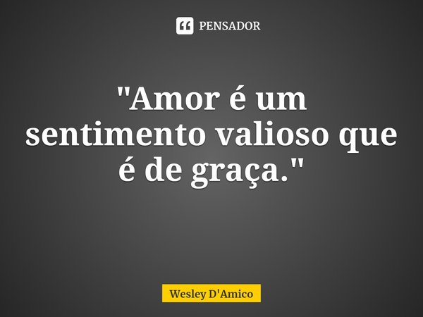 "Amor é um sentimento valioso que é de graça."... Frase de Wesley D'Amico.