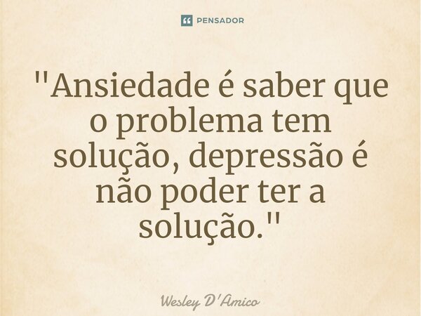⁠"Ansiedade é saber que o problema tem solução, depressão é não poder ter a solução."... Frase de Wesley D'Amico.