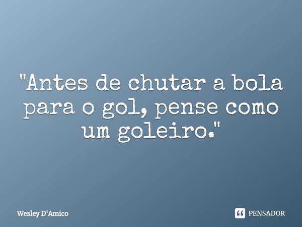 ⁠"Antes de chutar a bola para o gol, pense como um goleiro."... Frase de Wesley D'Amico.