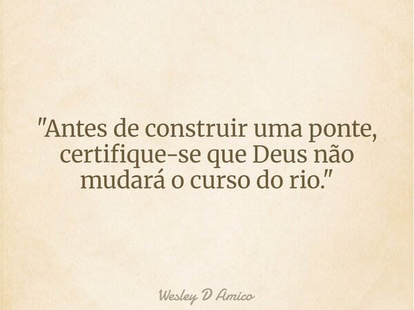 "Antes de construir uma ponte, certifique-se que Deus não mudará o curso do rio."... Frase de Wesley D Amico.