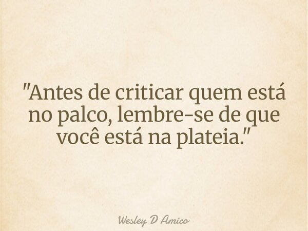 "Antes de criticar quem está no palco, lembre-se de que você está na plateia."... Frase de Wesley D Amico.