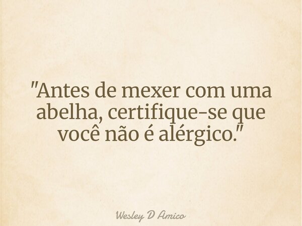 "Antes de mexer com uma abelha, certifique-se que você não é alérgico."... Frase de Wesley D Amico.