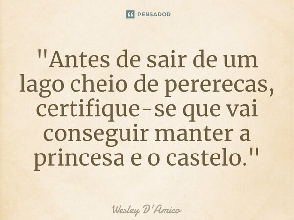⁠"Antes de sair de um lago cheio de pererecas, certifique-se que vai conseguir manter a princesa e o castelo."... Frase de Wesley D'Amico.