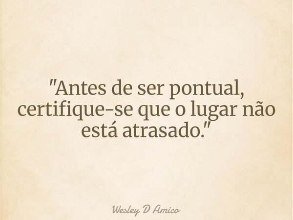 "Antes de ser pontual, certifique-se que o lugar não está atrasado."... Frase de Wesley D Amico.