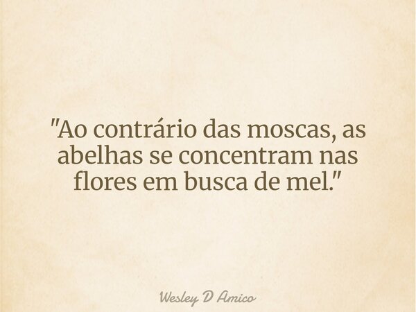 "Ao contrário das moscas, as abelhas se concentram nas flores em busca de mel."... Frase de Wesley D Amico.