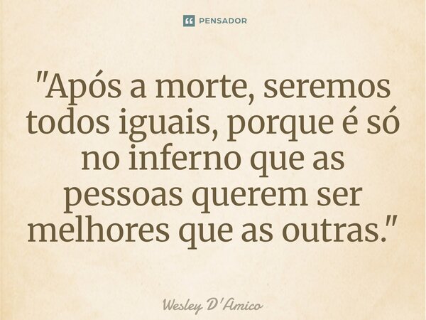 ⁠"Após a morte, seremos todos iguais, porque é só no inferno que as pessoas querem ser melhores que as outras."... Frase de Wesley D'Amico.