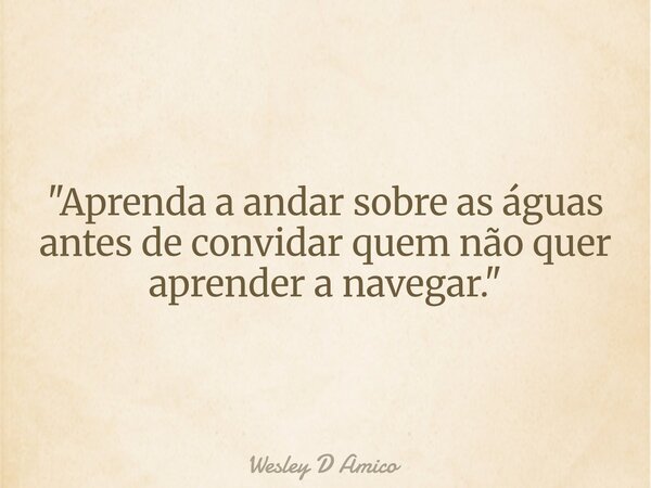 "Aprenda a andar sobre as águas antes de convidar quem não quer aprender a navegar."... Frase de Wesley D Amico.