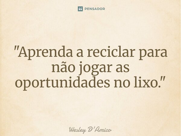 ⁠"Aprenda a reciclar para não jogar as oportunidades no lixo."... Frase de Wesley D'Amico.
