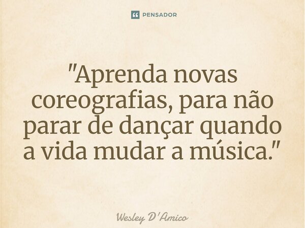 ⁠"Aprenda novas coreografias, para não parar de dançar quando a vida mudar a música."... Frase de Wesley D'Amico.