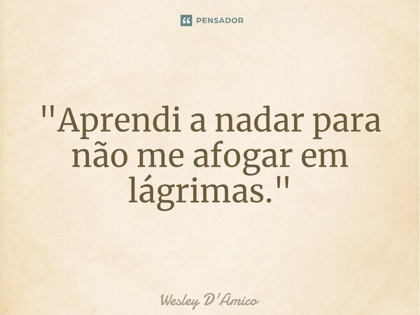 ⁠"Aprendi a nadar para não me afogar em lágrimas."... Frase de Wesley D'Amico.