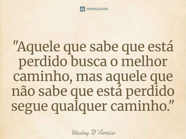 ⁠"Aquele que sabe que está perdido busca o melhor caminho, mas aquele que não sabe que está perdido segue qualquer caminho."... Frase de Wesley D'Amico.