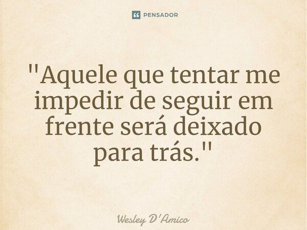 ⁠"Aquele que tentar me impedir de seguir em frente será deixado para trás."... Frase de Wesley D'Amico.