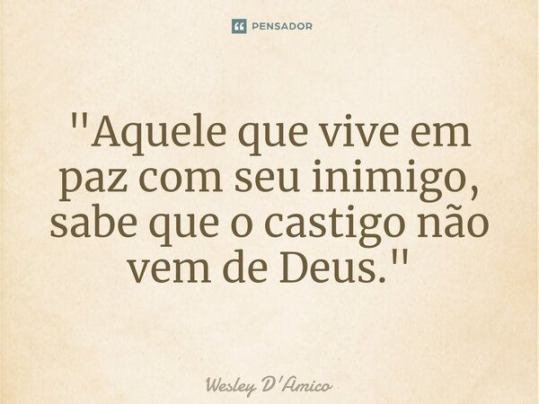 ⁠"Aquele que vive em paz com seu inimigo, sabe que o castigo não vem de Deus."... Frase de Wesley D'Amico.