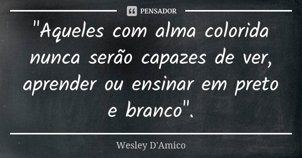 "Aqueles com alma colorida nunca serão capazes de ver, aprender ou ensinar em preto e branco".... Frase de Wesley D'Amico.