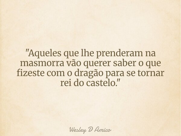 "Aqueles que lhe prenderam na masmorra vão querer saber o que fizeste com o dragão para se tornar rei do castelo."... Frase de Wesley D Amico.