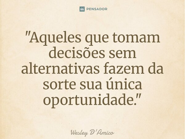 ⁠"Aqueles que tomam decisões sem alternativas fazem da sorte sua única oportunidade."... Frase de Wesley D'Amico.