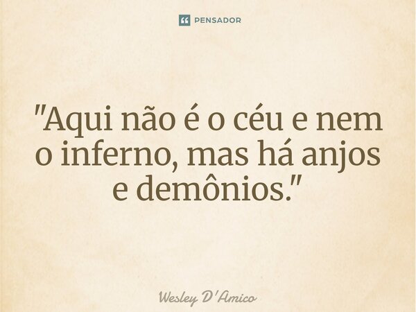 ⁠"Aqui não é o céu e nem o inferno, mas há anjos e demônios."... Frase de Wesley D'Amico.