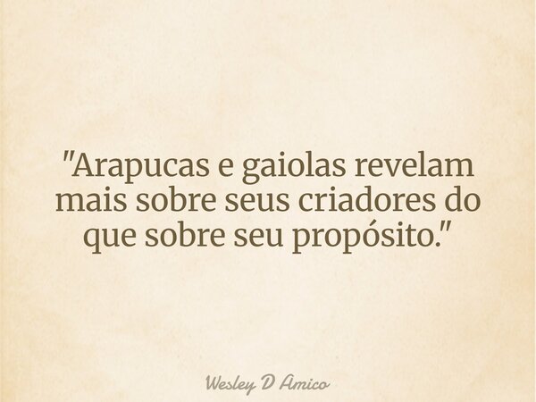 "Arapucas e gaiolas revelam mais sobre seus criadores do que sobre seu propósito."... Frase de Wesley D Amico.