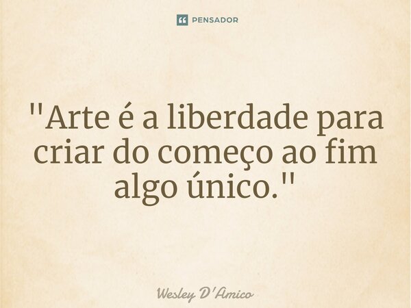 ⁠"Arte é a liberdade para criar do começo ao fim algo único."... Frase de Wesley D'Amico.