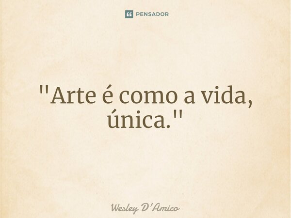 ⁠"Arte é como a vida, única."... Frase de Wesley D'Amico.