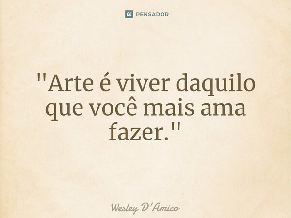 ⁠"Arte é viver daquilo que você mais ama fazer."... Frase de Wesley D'Amico.