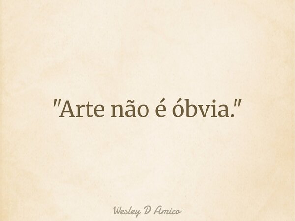"Arte não é óbvia."... Frase de Wesley D Amico.