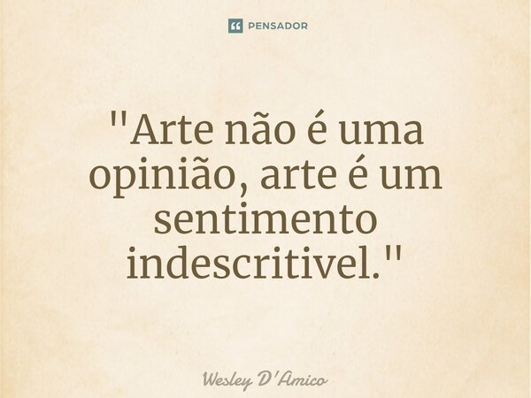 ⁠"Arte não é uma opinião, arte é um sentimento indescritível."... Frase de Wesley D'Amico.