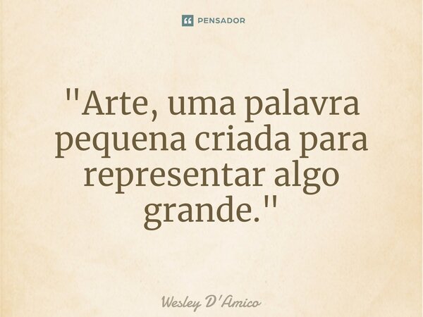 ⁠"Arte, uma palavra pequena criada para representar algo grande."... Frase de Wesley D'Amico.