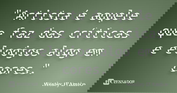 "Artista é aquele que faz das críticas e elogios algo em cores."... Frase de Wesley D'Amico.