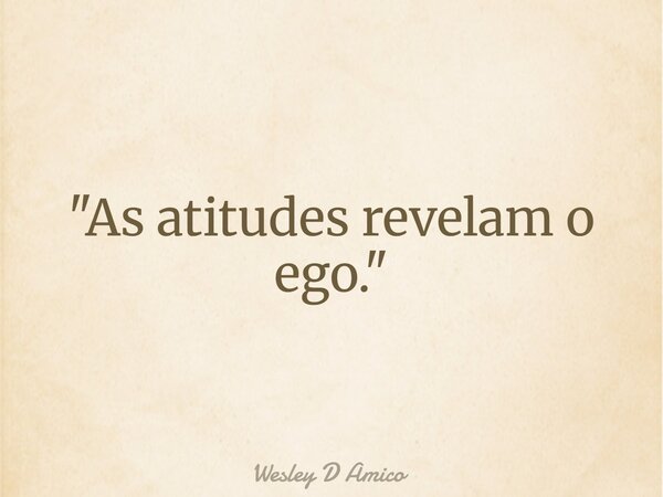 "As atitudes revelam o ego."... Frase de Wesley D Amico.