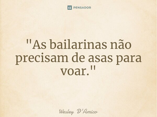 ⁠"As bailarinas não precisam de asas para voar."... Frase de Wesley D'Amico.