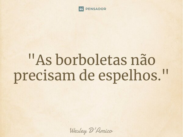 ⁠"As borboletas não precisam de espelhos."... Frase de Wesley D'Amico.