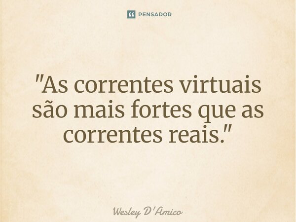 ⁠"As correntes virtuais são mais fortes que as correntes reais."... Frase de Wesley D'Amico.
