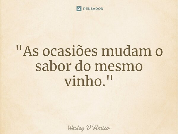 ⁠"As ocasiões mudam o sabor do mesmo vinho."... Frase de Wesley D'Amico.