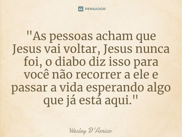 ⁠"As pessoas acham que Jesus vai voltar, Jesus nunca foi, o diabo diz isso para você não recorrer a ele e passar a vida esperando algo que já está aqui.&qu... Frase de Wesley D'Amico.