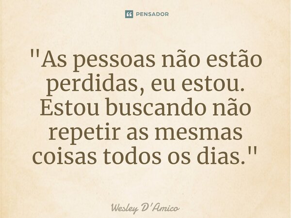 ⁠"As pessoas não estão perdidas, eu estou. Estou buscando não repetir as mesmas coisas todos os dias."... Frase de Wesley D'Amico.