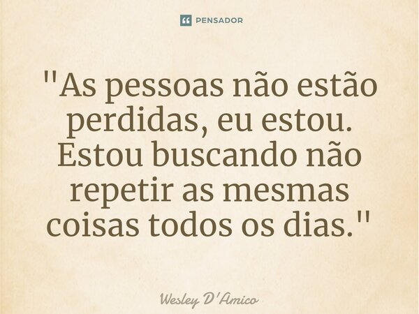 ⁠"As pessoas não estão perdidas, eu estou. Estou buscando não repetir as mesmas coisas todos os dias."... Frase de Wesley D'Amico.