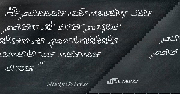 "As pessoas não mudam, elas param de errar porque perderam as oportunidades para cometer os mesmos erros."... Frase de Wesley D'Amico.