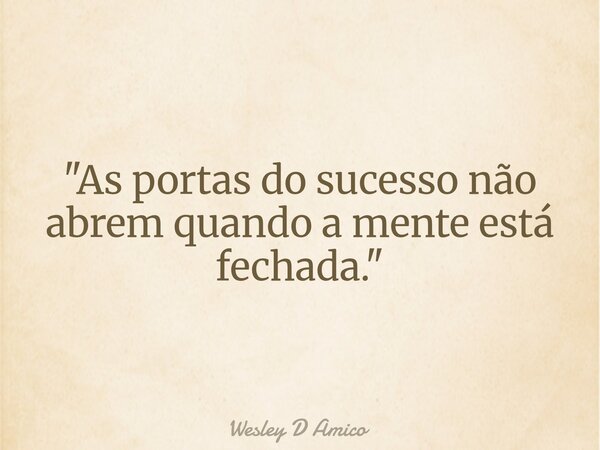 "As portas do sucesso não abrem quando a mente está fechada."... Frase de Wesley D Amico.