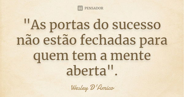 "As portas do sucesso não estão fechadas para quem tem a mente aberta".... Frase de Wesley D'Amico.