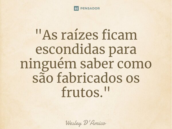 ⁠"As raízes ficam escondidas para ninguém saber como são fabricados os frutos."... Frase de Wesley D'Amico.