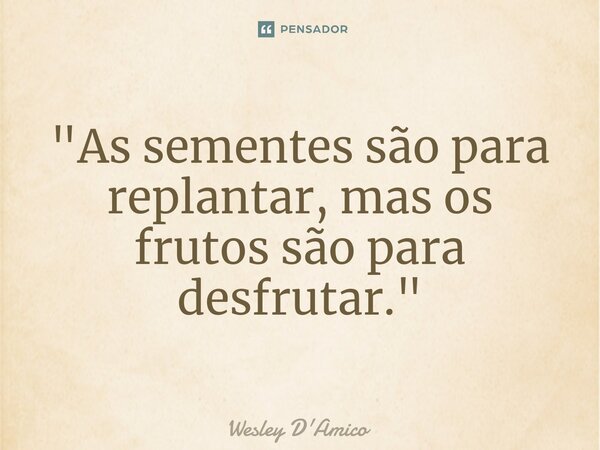 ⁠"As sementes são para replantar, mas os frutos são para desfrutar."... Frase de Wesley D'Amico.