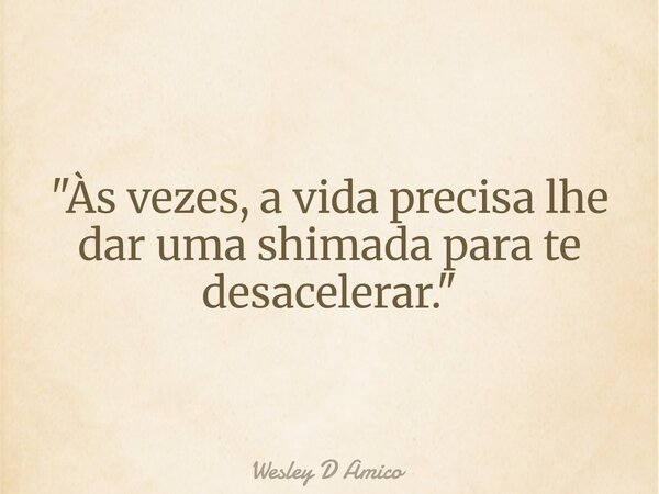 "Às vezes, a vida precisa lhe dar uma shimada para te desacelerar."... Frase de Wesley D Amico.