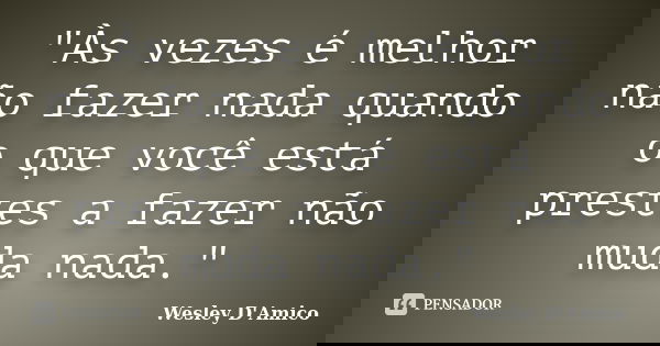 "Às vezes é melhor não fazer nada quando o que você está prestes a fazer não muda nada."... Frase de Wesley D'Amico.