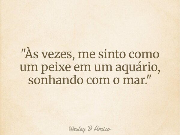 "Às vezes, me sinto como um peixe em um aquário, sonhando com o mar."... Frase de Wesley D Amico.