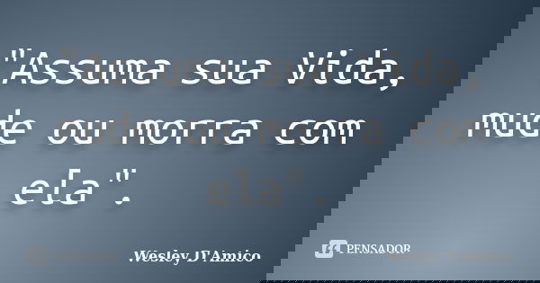 "Assuma sua Vida, mude ou morra com ela".... Frase de Wesley D'Amico.