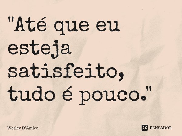 ⁠"Até que eu esteja satisfeito, tudo é pouco."... Frase de Wesley D'Amico.