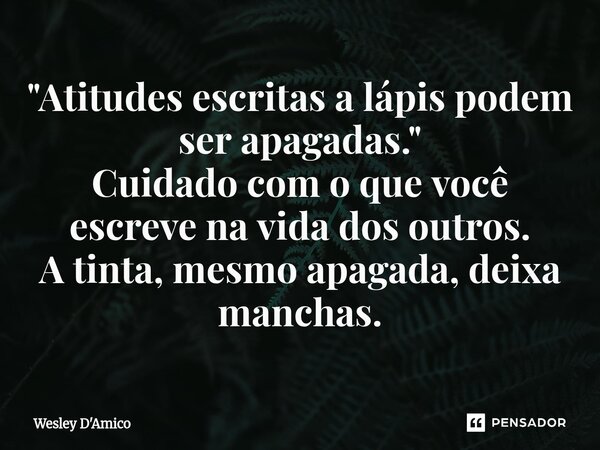 ⁠"Atitudes escritas a lápis podem ser apagadas." Cuidado com o que você escreve na vida dos outros. A tinta, mesmo apagada, deixa manchas.... Frase de Wesley D'Amico.
