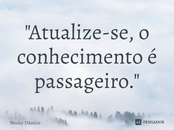 ⁠⁠"Atualize-se, o conhecimento é passageiro."... Frase de Wesley D'Amico.
