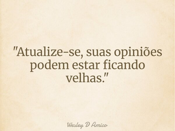 "Atualize-se, suas opiniões podem estar ficando velhas."... Frase de Wesley D Amico.